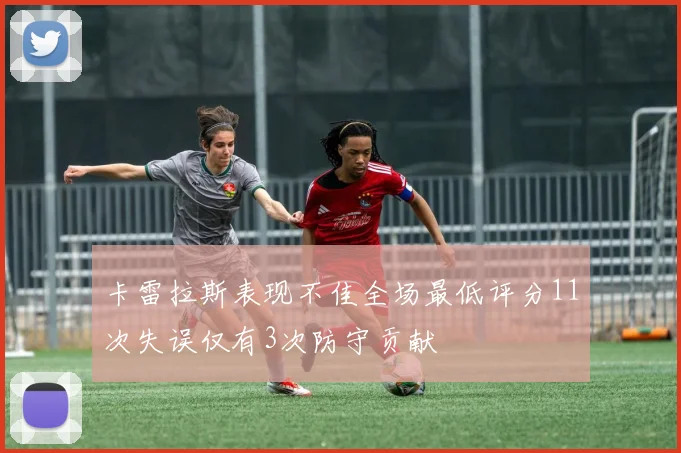 卡雷拉斯表现不佳全场最低评分11次失误仅有3次防守贡献