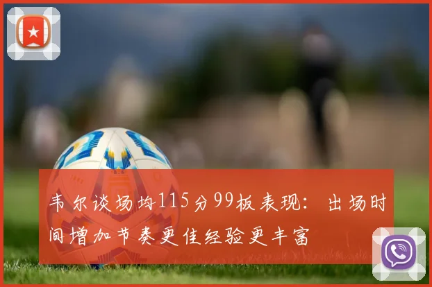 韦尔谈场均115分99板表现：出场时间增加节奏更佳经验更丰富