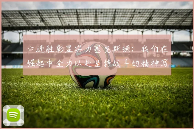 六连胜彰显实力塞克斯顿：我们在崛起中全力以赴坚持战斗的精神写照