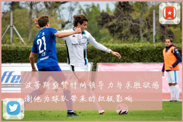 波蒂斯盛赞特纳领导力与求胜欲感谢他为球队带来的积极影响