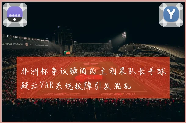 非洲杯争议瞬间民主刚果队长手球疑云VAR系统故障引发混乱