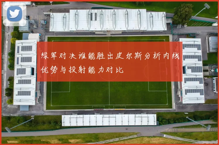 绿军对决谁能胜出皮尔斯分析内线优势与投射能力对比
