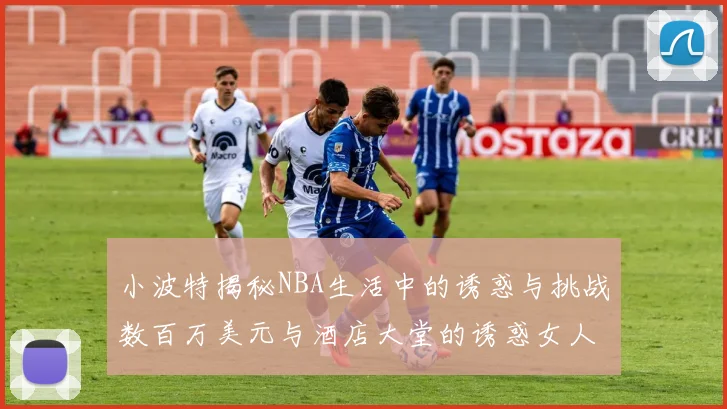 小波特揭秘NBA生活中的诱惑与挑战数百万美元与酒店大堂的诱惑女人