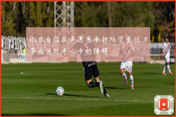 比尔自信发声愿意承担防守重任力争成为对手心中的障碍