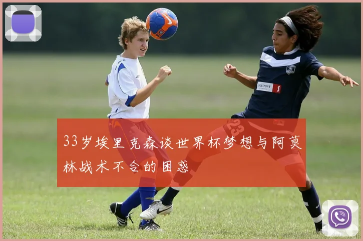 33岁埃里克森谈世界杯梦想与阿莫林战术不合的困惑