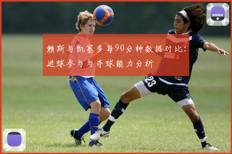 赖斯与凯塞多每90分钟数据对比：进球参与与夺球能力分析