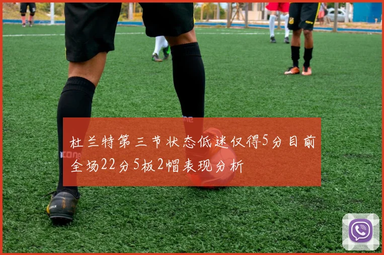 杜兰特第三节状态低迷仅得5分目前全场22分5板2帽表现分析