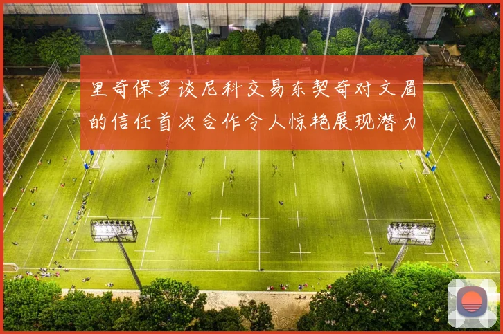 里奇保罗谈尼科交易东契奇对文眉的信任首次合作令人惊艳展现潜力