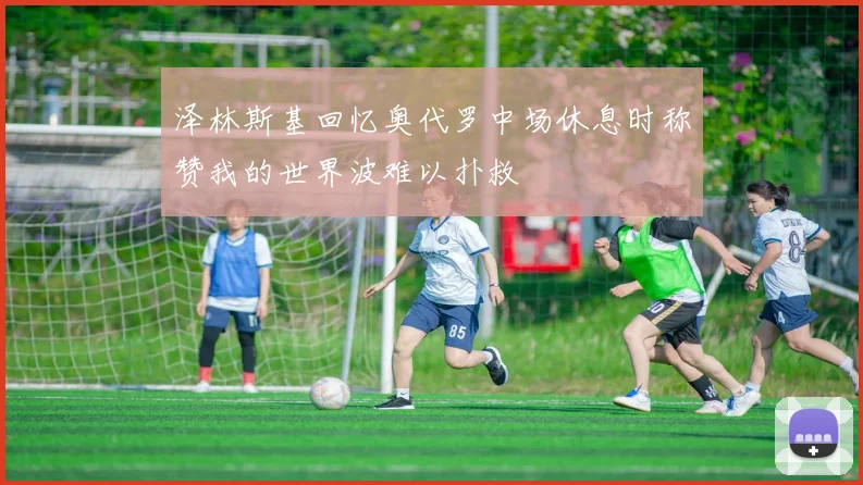 泽林斯基回忆奥代罗中场休息时称赞我的世界波难以扑救