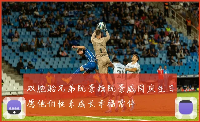 双胞胎兄弟阮景扬阮景威同庆生日愿他们快乐成长幸福常伴