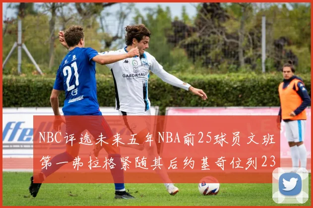 NBC评选未来五年NBA前25球员文班第一弗拉格紧随其后约基奇位列23