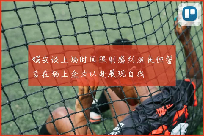 锡安谈上场时间限制感到沮丧但誓言在场上全力以赴展现自我