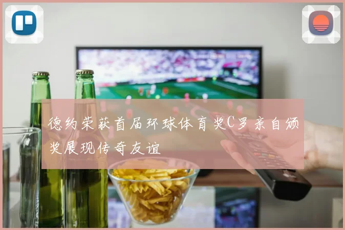 德约荣获首届环球体育奖C罗亲自颁奖展现传奇友谊