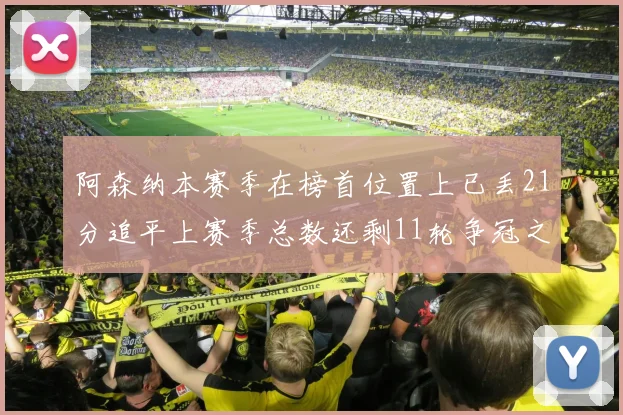 阿森纳本赛季在榜首位置上已丢21分追平上赛季总数还剩11轮争冠之路艰难