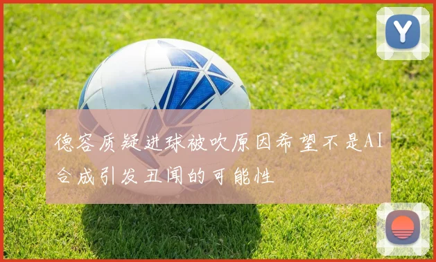 德容质疑进球被吹原因希望不是AI合成引发丑闻的可能性