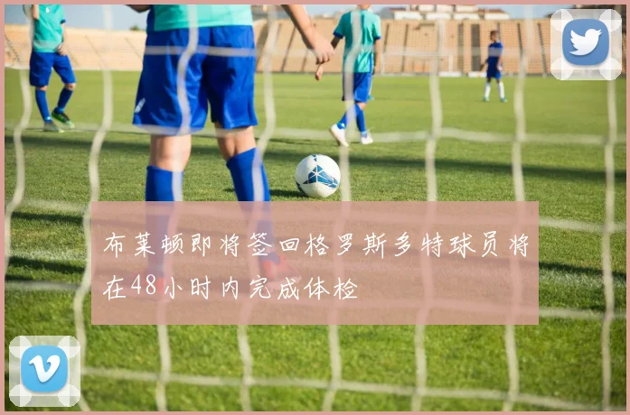 布莱顿即将签回格罗斯多特球员将在48小时内完成体检