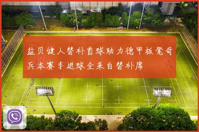盐贝健人替补首球助力德甲板凳奇兵本赛季进球全来自替补席