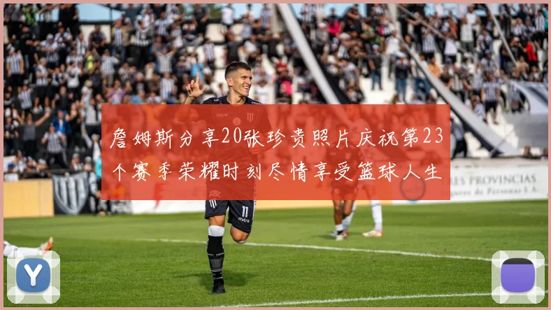 詹姆斯分享20张珍贵照片庆祝第23个赛季荣耀时刻尽情享受篮球人生